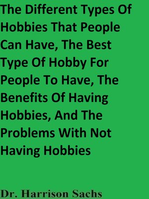 cover image of The Different Types of Hobbies That People Can Have, the Best Type of Hobby For People to Have, the Benefits of Having Hobbies, and the Problems With Not Having Hobbies